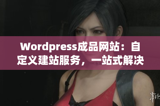 Wordpress成品網(wǎng)站：自定義建站服務(wù)，一站式解決網(wǎng)站搭建需求(1)