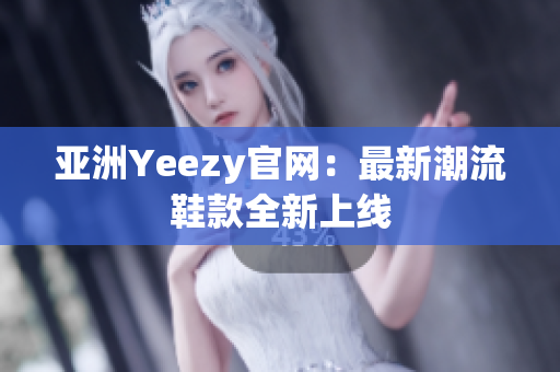 亞洲Yeezy官網(wǎng)：最新潮流鞋款全新上線