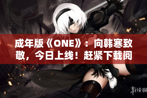 成年版《ONE》：向韓寒致敬，今日上線！趕緊下載閱讀！