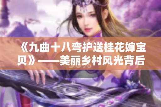 《九曲十八彎護(hù)送桂花嬸寶貝》——美麗鄉(xiāng)村風(fēng)光背后的溫情故事