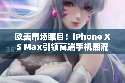 歐美市場矚目！iPhone XS Max引領(lǐng)高端手機潮流