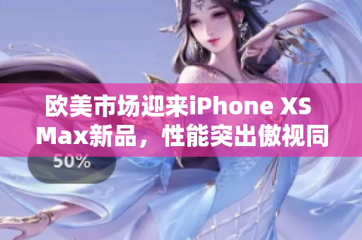 歐美市場(chǎng)迎來(lái)iPhone XS Max新品，性能突出傲視同類(lèi)