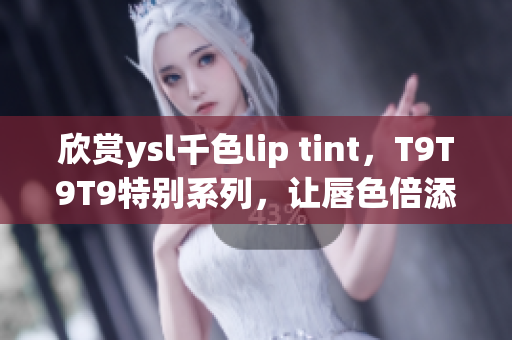 欣賞ysl千色lip tint，T9T9T9特別系列，讓唇色倍添魅力！