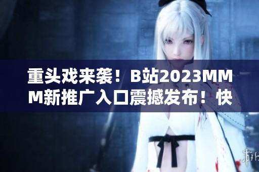 重頭戲來襲！B站2023MMM新推廣入口震撼發(fā)布！快來一探究竟！