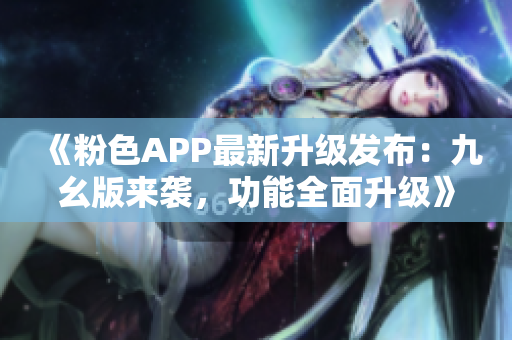 《粉色APP最新升級發(fā)布：九幺版來襲，功能全面升級》