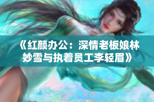 《紅顏辦公：深情老板娘林妙雪與執(zhí)著員工李輕眉》