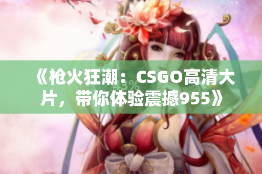 《槍火狂潮：CSGO高清大片，帶你體驗震撼955》