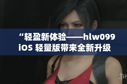 “輕盈新體驗——hlw099 iOS 輕量版帶來全新升級”(1)