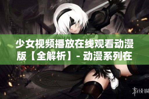 少女視頻播放在線觀看動漫版【全解析】- 動漫系列在線觀看指南