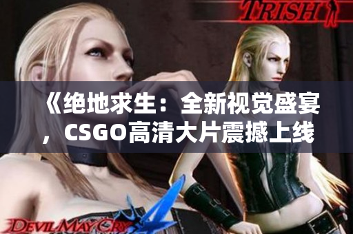 《絕地求生：全新視覺盛宴，CSGO高清大片震撼上線！》