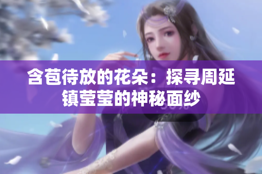 含苞待放的花朵：探尋周延鎮(zhèn)瑩瑩的神秘面紗