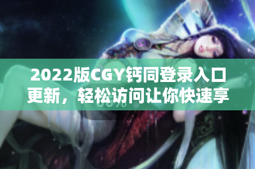 2022版CGY鈣同登錄入口更新，輕松訪問讓你快速享受便捷服務(wù)