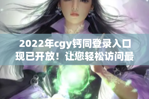 2022年cgy鈣同登錄入口現(xiàn)已開放！讓您輕松訪問最新資源