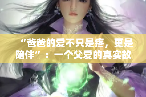 “爸爸的愛不只是疼，更是陪伴”：一個父愛的真實故事