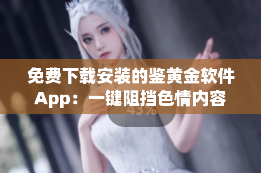 免費下載安裝的鑒黃金軟件App：一鍵阻擋色情內(nèi)容