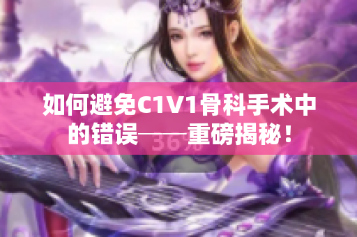 如何避免C1V1骨科手術(shù)中的錯誤──重磅揭秘！