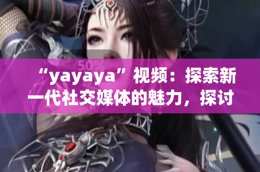 “yayaya”視頻：探索新一代社交媒體的魅力，探討年輕人的生活方式(1)