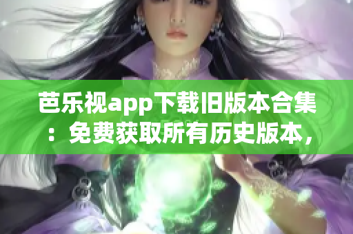 芭樂視app下載舊版本合集：免費獲取所有歷史版本，精彩影視暢享無憂(1)