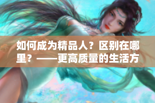 如何成為精品人？區(qū)別在哪里？——更高質(zhì)量的生活方式