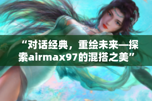 “對(duì)話經(jīng)典，重繪未來(lái)—探索airmax97的混搭之美”