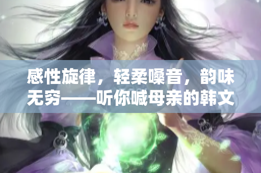 感性旋律，輕柔嗓音，韻味無窮——聽你喊母親的韓文歌