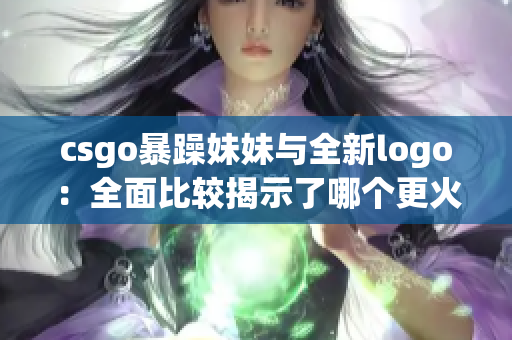 csgo暴躁妹妹與全新logo：全面比較揭示了哪個(gè)更火爆