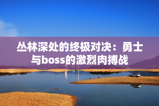 叢林深處的終極對(duì)決：勇士與boss的激烈肉搏戰(zhàn)