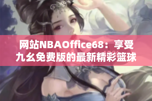 網(wǎng)站NBAOffice68：享受九幺免費(fèi)版的最新精彩籃球賽事