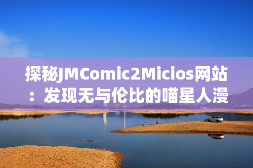 探秘JMComic2Micios網(wǎng)站：發(fā)現(xiàn)無與倫比的喵星人漫畫樂趣(1)