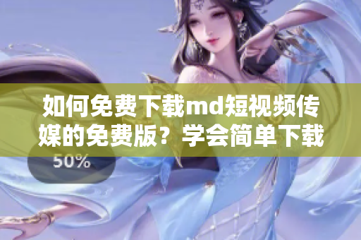 如何免費下載md短視頻傳媒的免費版？學會簡單下載方法！