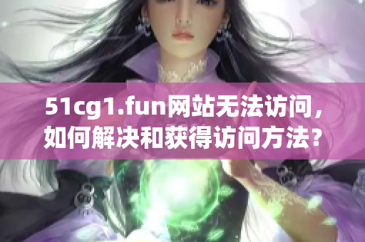 51cg1.fun網(wǎng)站無法訪問，如何解決和獲得訪問方法？