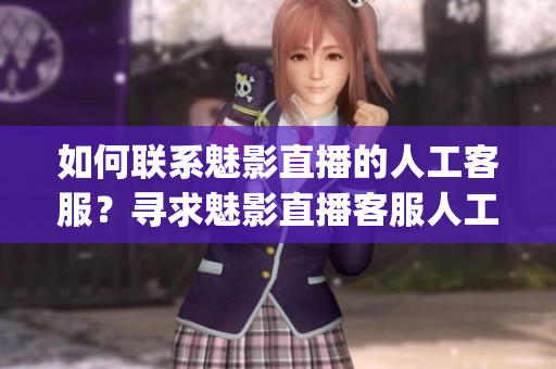 如何聯(lián)系魅影直播的人工客服？尋求魅影直播客服人工服務(wù)的方法(1)