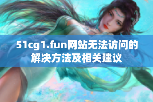 51cg1.fun網(wǎng)站無法訪問的解決方法及相關(guān)建議