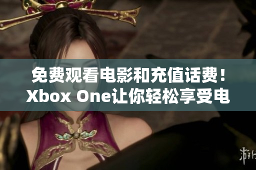 免費(fèi)觀看電影和充值話費(fèi)！Xbox One讓你輕松享受電影盛宴