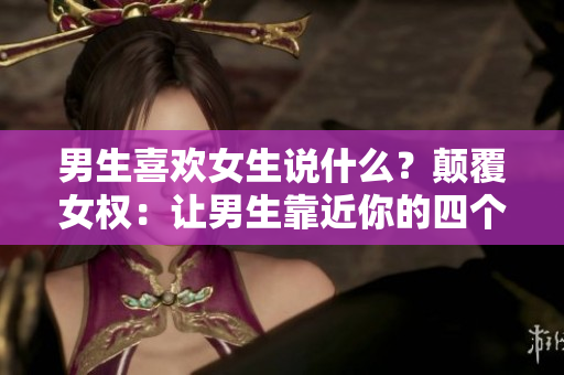 男生喜歡女生說什么？顛覆女權(quán)：讓男生靠近你的四個(gè)神奇詞句！