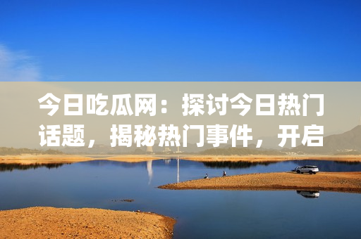 今日吃瓜網(wǎng)：探討今日熱門話題，揭秘?zé)衢T事件，開啟專屬瓜兒時(shí)光(1)