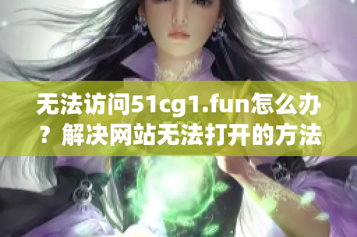 無法訪問51cg1.fun怎么辦？解決網(wǎng)站無法打開的方法分享(1)