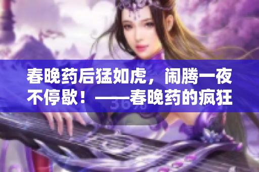 春晚藥后猛如虎，鬧騰一夜不停歇！——春晚藥的瘋狂效應！