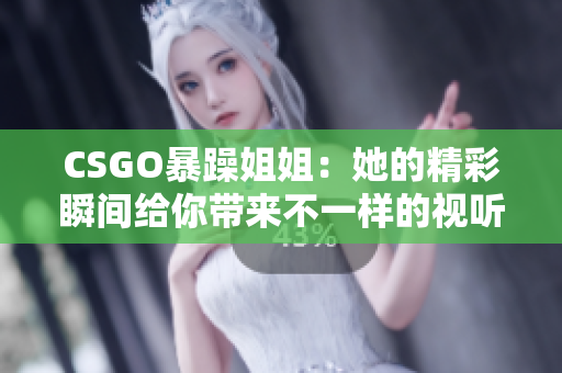 CSGO暴躁姐姐：她的精彩瞬間給你帶來(lái)不一樣的視聽盛宴