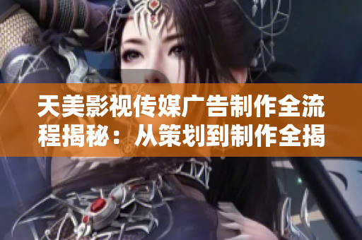 天美影視傳媒廣告制作全流程揭秘：從策劃到制作全揭秘