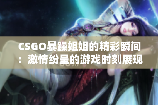 CSGO暴躁姐姐的精彩瞬間：激情紛呈的游戲時(shí)刻展現(xiàn)