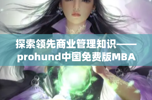 探索領先商業(yè)管理知識——prohund中國免費版MBA智庫詳細介紹(1)