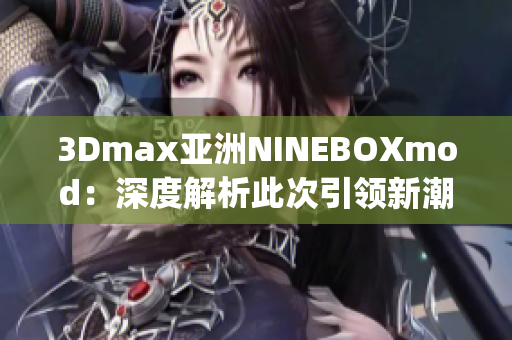 3Dmax亞洲NINEBOXmod：深度解析此次引領新潮的設計趨勢(1)