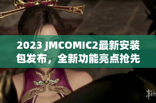 2023 JMCOMIC2最新安裝包發(fā)布，全新功能亮點搶先看