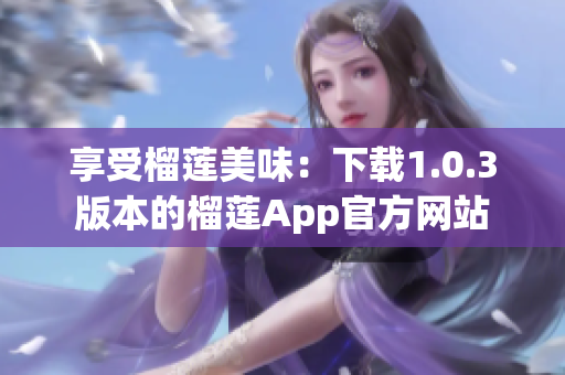 享受榴蓮美味：下載1.0.3版本的榴蓮App官方網(wǎng)站