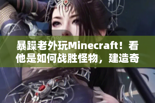 暴躁老外玩Minecraft！看他是如何戰(zhàn)勝怪物，建造奇跡并開(kāi)拓新世界的！