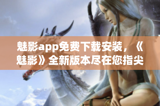 魅影app免費下載安裝，《魅影》全新版本盡在您指尖