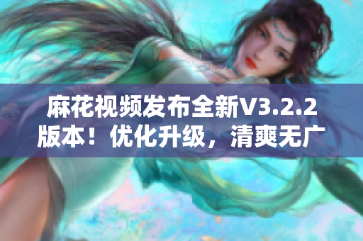 麻花視頻發(fā)布全新V3.2.2版本！優(yōu)化升級，清爽無廣告體驗