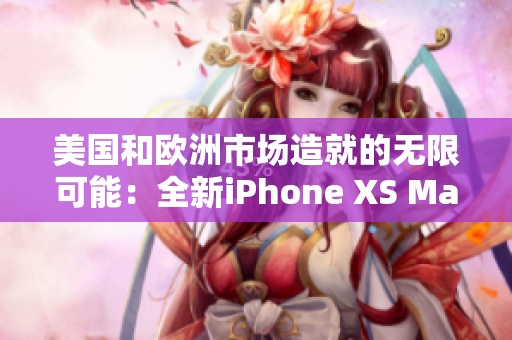 美國和歐洲市場造就的無限可能：全新iPhone XS Max引領(lǐng)高端手機(jī)領(lǐng)域