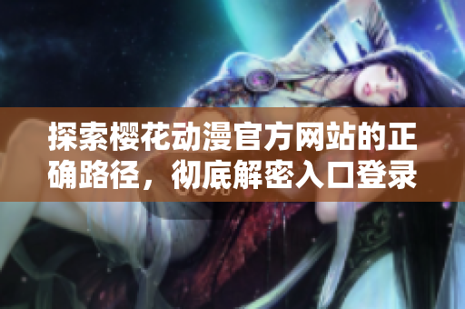 探索櫻花動漫官方網(wǎng)站的正確路徑，徹底解密入口登錄方法！